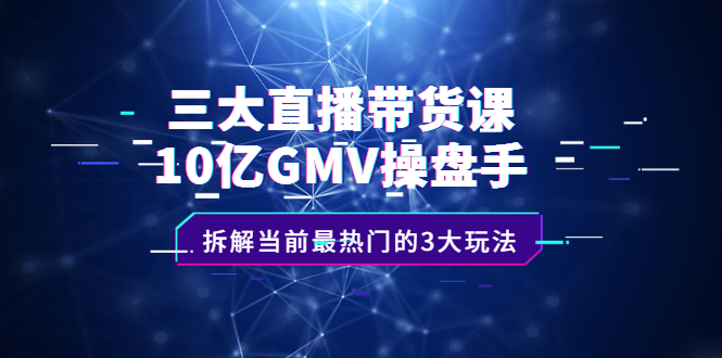 【副业2600期】三大直播带货课：10亿GMV操盘手，拆解当前最热门的3大玩法