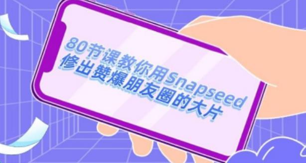 【副业2685期】Snapseed教程：80节课用Snapseed修出赞爆朋友圈的大片！