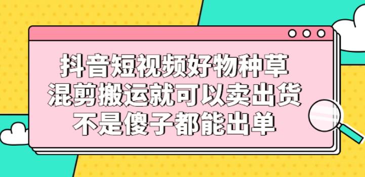 【副业2763期】抖音短视频好物种草教程：混剪搬运轻松出单插图