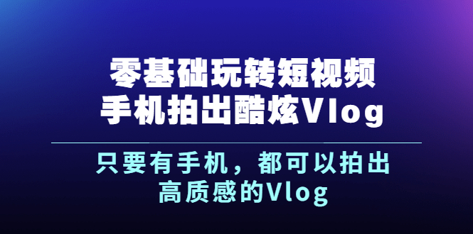【副业2929期】短视频vlog怎么赚钱：零基础玩转短视频手机拍出酷炫Vlog