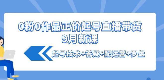 斗音正价起号：0粉0作品正价起号直播带货9月新课：起号技术+答疑+配运营+罗盘