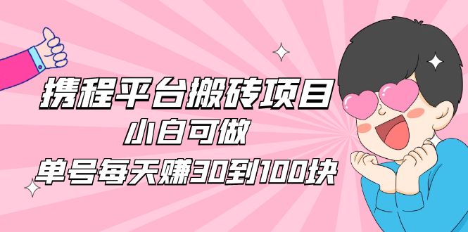 2023年副业项目：小白单号每天赚30到100块，携程平台搬砖教程