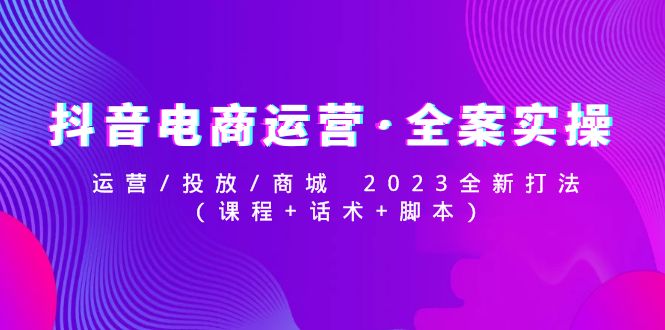 【副业4262期】2023抖音电商怎么做？从零开始学做抖音电商赚钱实操(教程+话术+脚本)