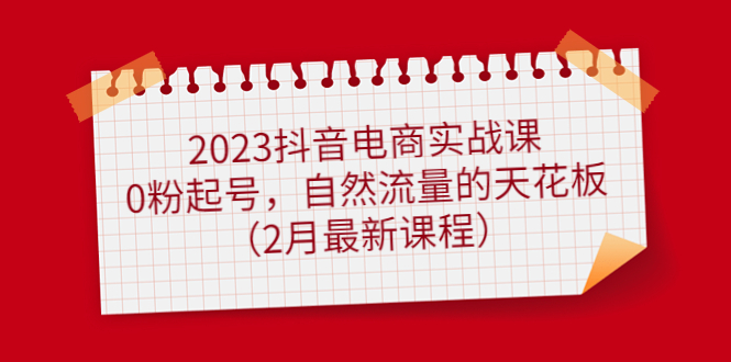 【副业4283期】抖音电商怎么做：2023抖音电商0粉起号，自然流量天花板（2月新课）