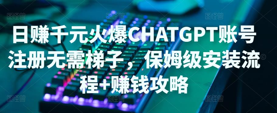 【副业4289期】Chatgpt怎么用：日赚千元账号注册无需ti子，ChatGPT保姆级安装+赚钱攻略