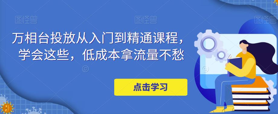 【副业4298期】淘宝万相台推广·新手到精通投放课程，低成本拿流量不愁