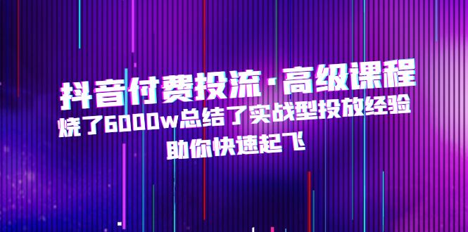 【副业4319期】抖音投流怎么投：烧了6000w总结的抖音付费投流实战高级课程