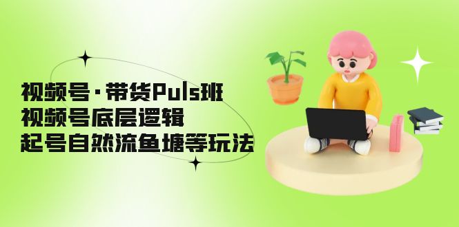 【第4382期】视频号带货怎么做：视频号底层逻辑，起号自然流鱼塘玩法，视频号·带货Puls实战班