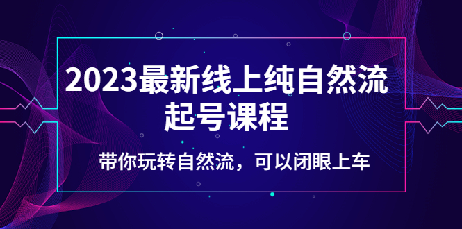 抖音自然流起号：带你玩转自然流，2023最新线上纯自然流起号课程