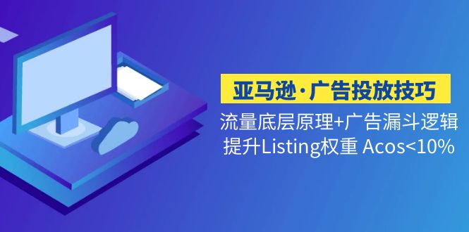 亚马逊·广告投放技巧：流量底层+广告漏斗逻辑+提升Listing权重 Acos<10%