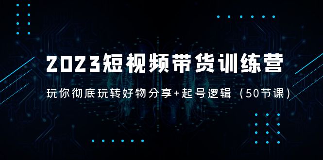 【第4416期】短视频带货怎么做：玩转好物分享+起号逻辑，2023短视频带货训练营（50节课）