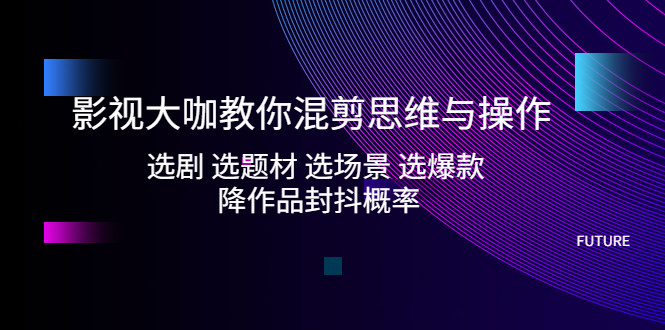 影视混剪视频怎么做：选剧+选题材+选场景+选爆款+降作品封抖概率（全套教程）