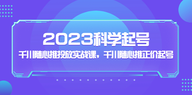 抖音千川推广怎么投放：2023千川随心推投放实战课，千川随心推正价起号