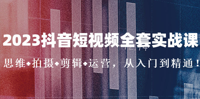 【第4430期】抖音短视频怎么赚钱：2023抖音短视频全套实战课（思维+拍摄+剪辑+运营）