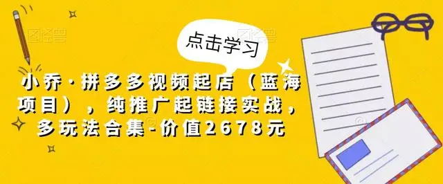 拼多多怎么开店：小乔·拼多多视频起店（蓝海项目），纯推广起链接实战，多玩法合集