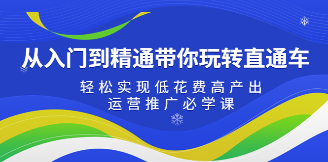 【第4444期】从入门到精通带你玩转淘宝直通车：轻松实现低花费高产出，35节运营推广必学课