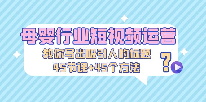 【第4461期】抖音母婴号怎么做：母婴行业短视频运营，45节课+45个方法