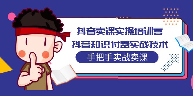 抖音知识付费怎么做：抖音知识付费实战技术，抖音卖课实操培训营