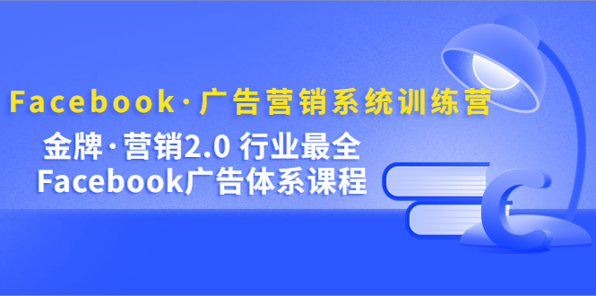 【第4463期】Facebook广告投放全流程：行业最全Facebook广告·体系营销系统训练营