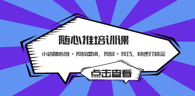 【第4467期】随心推投放技巧培训课：小店随心推·投放逻辑，投放·技巧，快速打标签