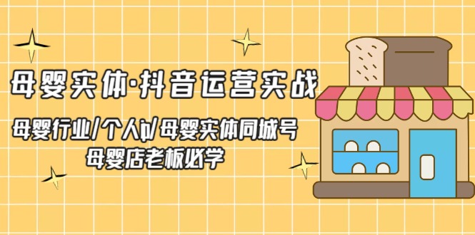 【第4468期】抖音母婴同城怎么弄：母婴实体同城号·抖音运营实战，母婴店老板必学