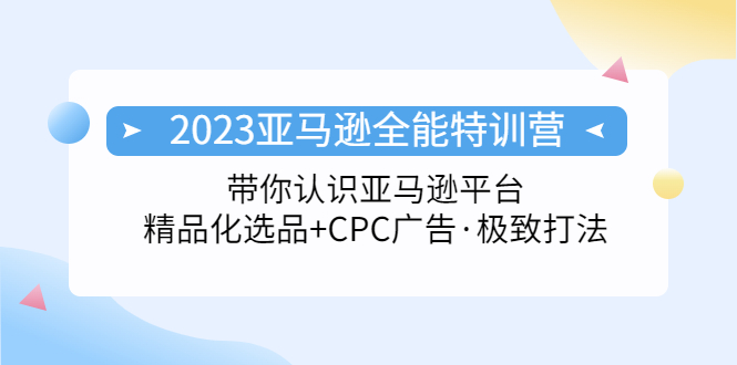 【第4470期】2023亚马逊跨境电商全能特训营：玩转亚马逊平台+精品化·选品+CPC广告·极致打法