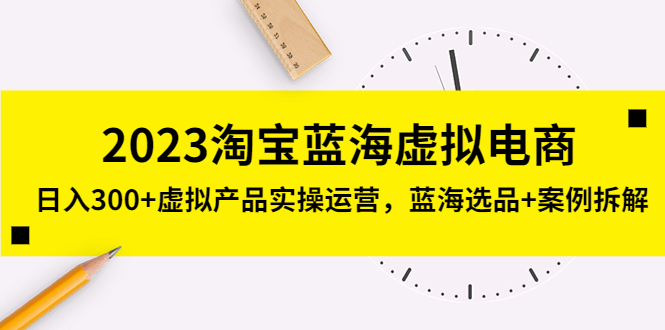 【第4472期】淘宝虚拟店铺怎么做：2023淘宝虚拟电商，日入300+虚拟产品实操运营课