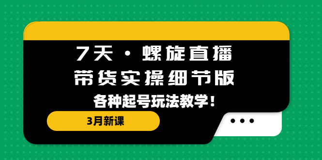 【第4477期】抖音螺旋起号3月新课：7天·螺旋直播·带货实操细节版，各种起号玩法