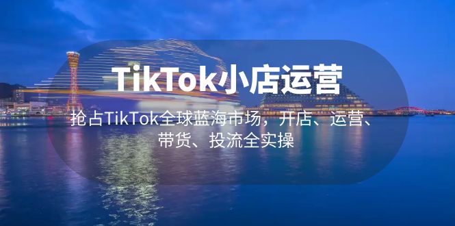 【第4503期】Tiktok小店怎么卖货：3月最新开店、运营、带货、投流全实操TikTok小店运营全套教程
