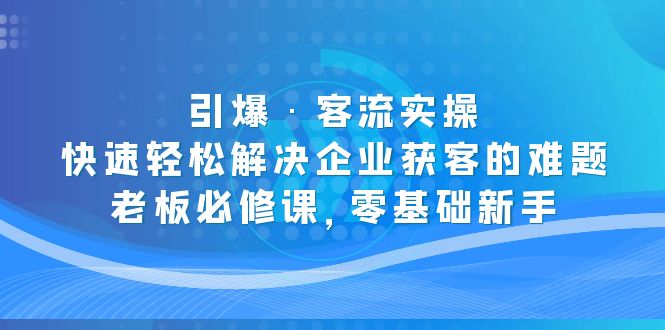 【第4510期】企业如何精准获客：引爆·客流老板必修，零基础快速解决企业获客难题