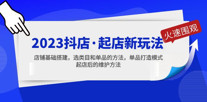 【第4537期】抖店怎么做起来：2023抖店·起店新玩法，店铺选类目和单品打造模式全套