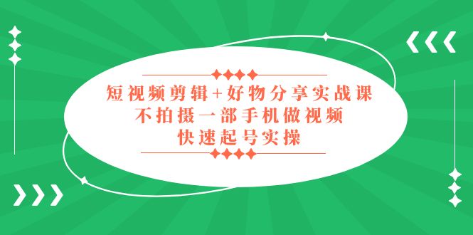 【第4557期】好物分享短视频怎么做：短视频剪辑+好物分享实战，无需拍摄快速起号