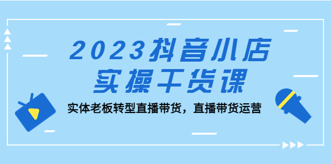 【第4562期】2023抖音小店直播带货实操：实体老板转型直播带货运营干货课