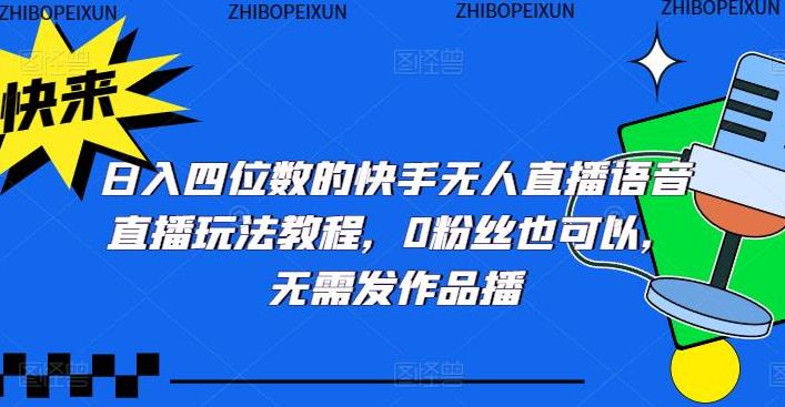 【第4565期】快手无人直播怎么赚钱：日入四位数的快手无人直播语音直播玩法教程