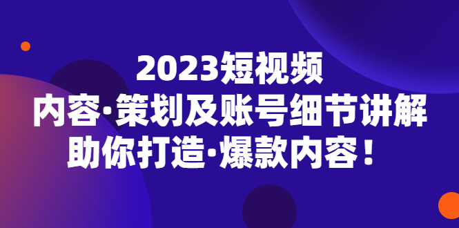 【第4567期】如何出爆款视频：2023短视频策划及账号细节讲解，助你打造爆款！