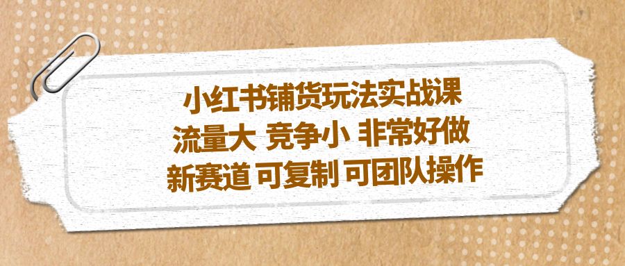 【第4569期】小红书怎么开店：小红书铺货玩法实战，流量大竞争小可复制团队操作