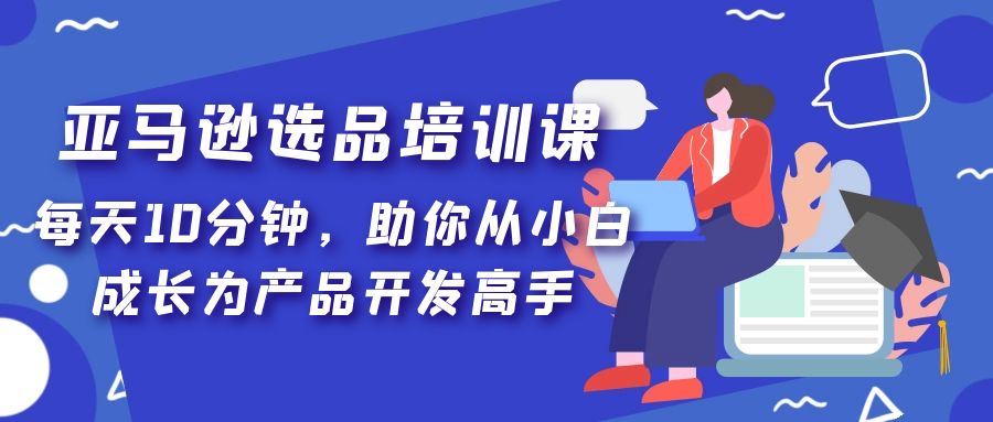 亚马逊跨境电商教程：亚马逊选品培训课，从小白成长为产品开发高手