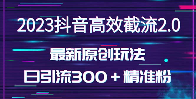 抖音截流方法：日引300＋创业粉，抖音高效截流2.0玩法（价值1280）