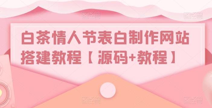 【第4587期】非常好用的表白网站源码：白茶情人节表白制作网站搭建教程【源码+教程】