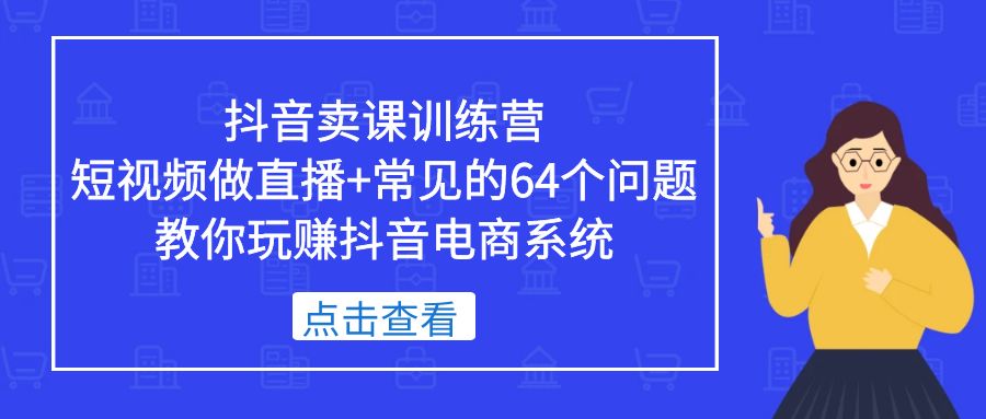 【第4588期】抖音如何卖课程：抖音卖课训练营，短视频直播卖课+常见的64个问题玩赚抖音卖课