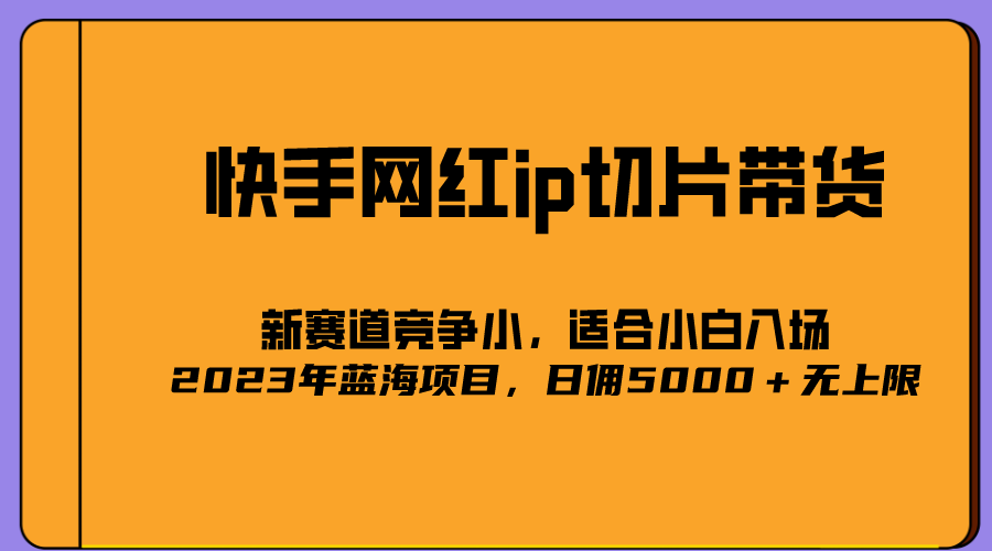 快手带货怎么操作：2023爆火的快手网红IP切片带货，号称日佣5000＋的蓝海项目