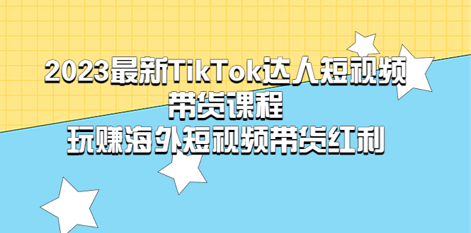 2023最新TikTok·达人短视频带货课程，玩赚TikTok海外短视频带货·红利
