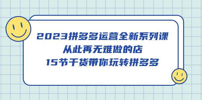 【第4655期】拼多多运营怎么做：2023拼多多运营全新15节干货，带你玩转拼多多