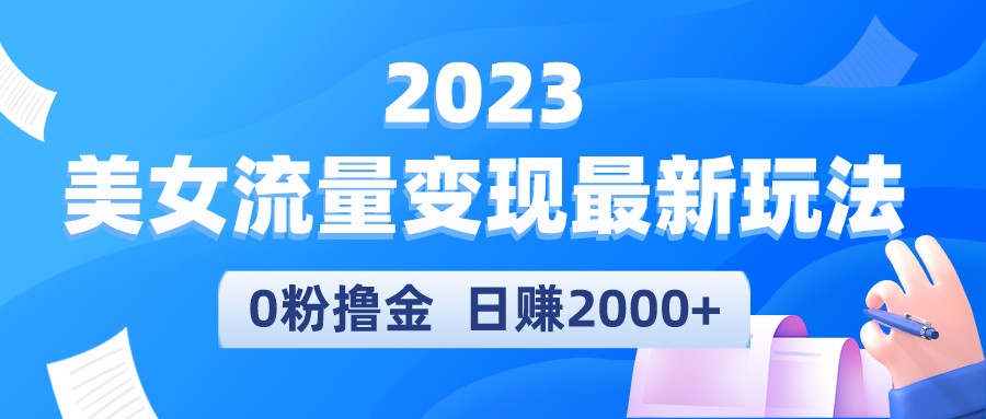 【第4664期】2023美女号怎么赚钱：美女流量变现最新玩法，0粉撸金日引流300+，日赚2000+