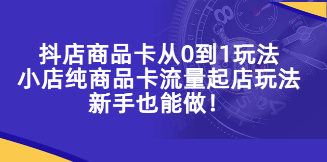 【第4667期】抖店商品卡流量怎么做：抖店商品卡从0到1，小店纯商品卡流量起店