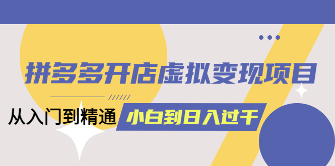 【第4674期】拼多多虚拟店铺怎么开：从小白到日入1000（4月10完整版）拼多多开店虚拟变现项目