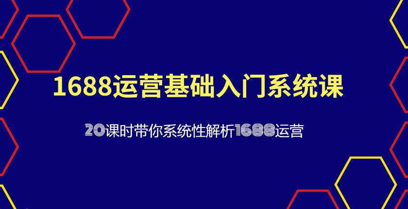 【第4699期】1688如何开店铺：1688运营基础入门系统课，​带你系统性解析1688运营