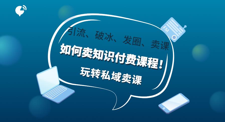 【第4709期】如何卖知识付费课程：手把手私域卖课，知识博主引流、破冰、发圈、卖课