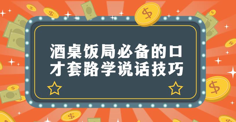 酒桌饭局必备的口才套路学说话技巧