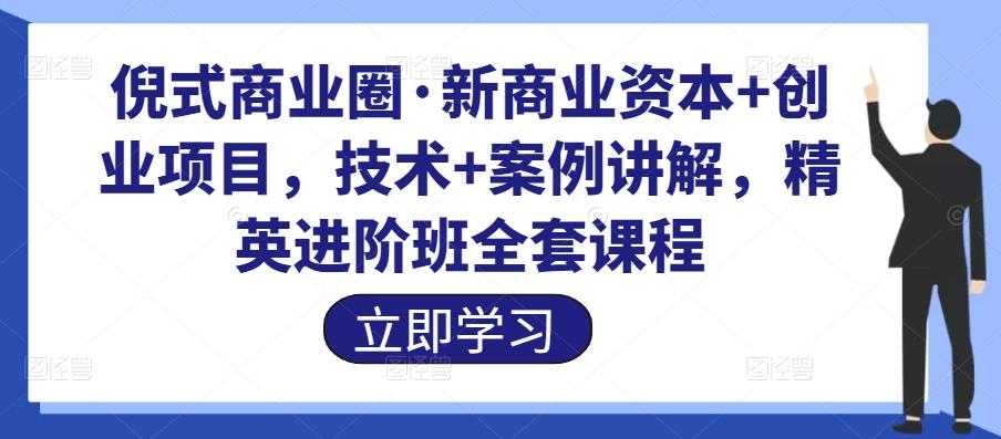 【第4735期】倪式商业圈·新商业资本+创业项目，技术+案例讲解，精英进阶班全套课程